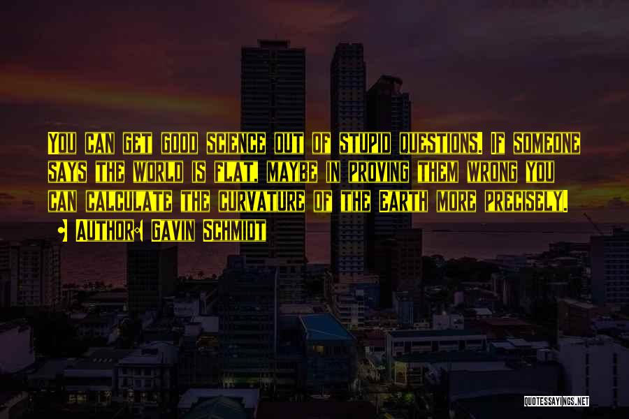 Gavin Schmidt Quotes: You Can Get Good Science Out Of Stupid Questions. If Someone Says The World Is Flat, Maybe In Proving Them