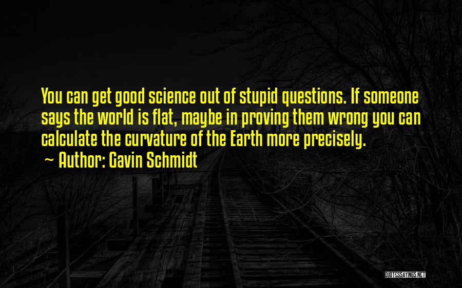 Gavin Schmidt Quotes: You Can Get Good Science Out Of Stupid Questions. If Someone Says The World Is Flat, Maybe In Proving Them