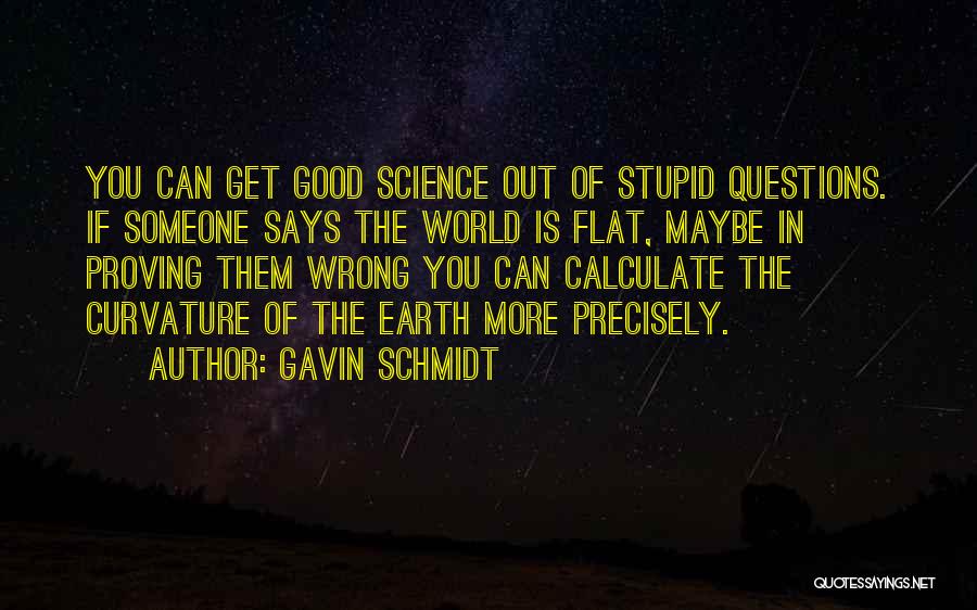 Gavin Schmidt Quotes: You Can Get Good Science Out Of Stupid Questions. If Someone Says The World Is Flat, Maybe In Proving Them