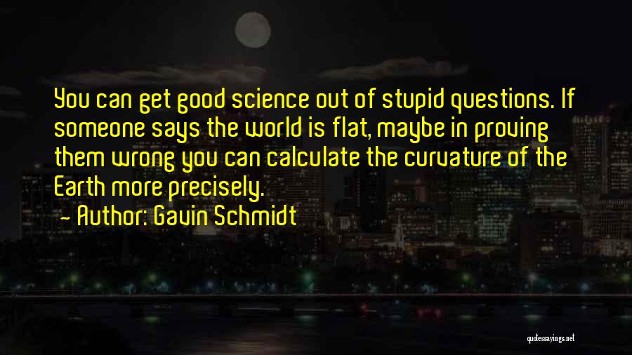 Gavin Schmidt Quotes: You Can Get Good Science Out Of Stupid Questions. If Someone Says The World Is Flat, Maybe In Proving Them