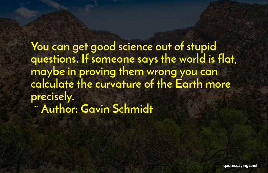 Gavin Schmidt Quotes: You Can Get Good Science Out Of Stupid Questions. If Someone Says The World Is Flat, Maybe In Proving Them