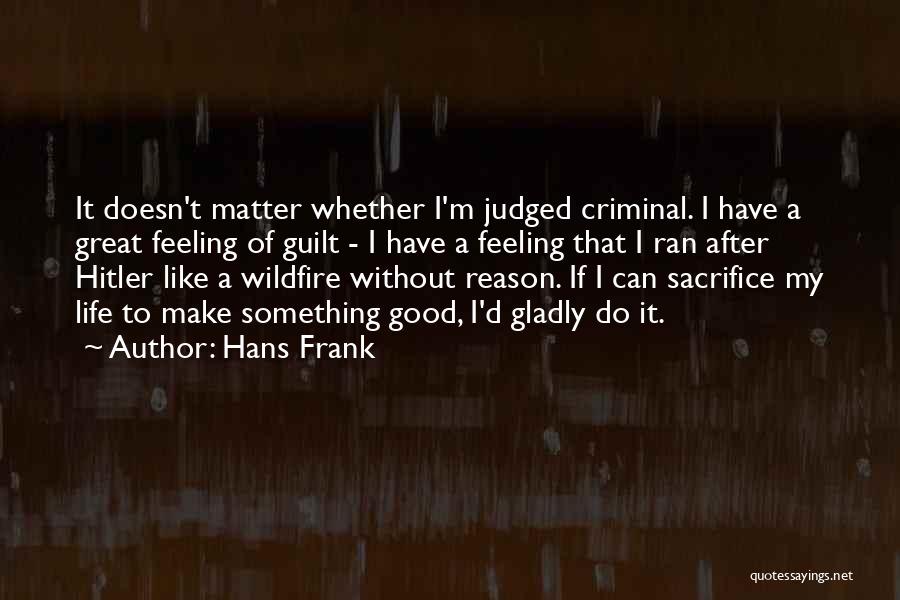 Hans Frank Quotes: It Doesn't Matter Whether I'm Judged Criminal. I Have A Great Feeling Of Guilt - I Have A Feeling That