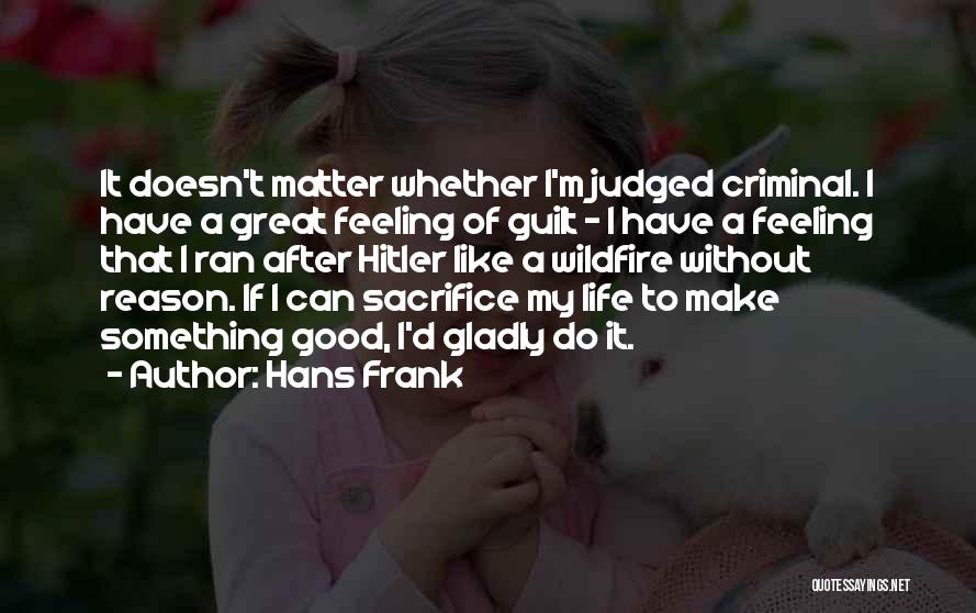 Hans Frank Quotes: It Doesn't Matter Whether I'm Judged Criminal. I Have A Great Feeling Of Guilt - I Have A Feeling That