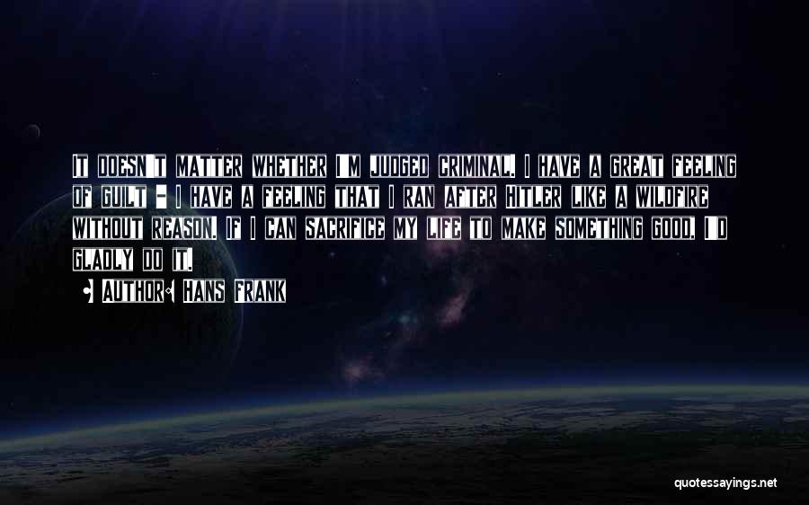 Hans Frank Quotes: It Doesn't Matter Whether I'm Judged Criminal. I Have A Great Feeling Of Guilt - I Have A Feeling That