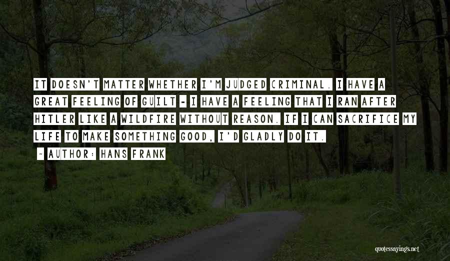 Hans Frank Quotes: It Doesn't Matter Whether I'm Judged Criminal. I Have A Great Feeling Of Guilt - I Have A Feeling That