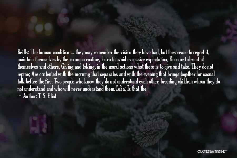 T. S. Eliot Quotes: Reilly: The Human Condition ... They May Remember The Vision They Have Had, But They Cease To Regret It, Maintain