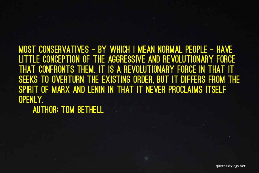 Tom Bethell Quotes: Most Conservatives - By Which I Mean Normal People - Have Little Conception Of The Aggressive And Revolutionary Force That
