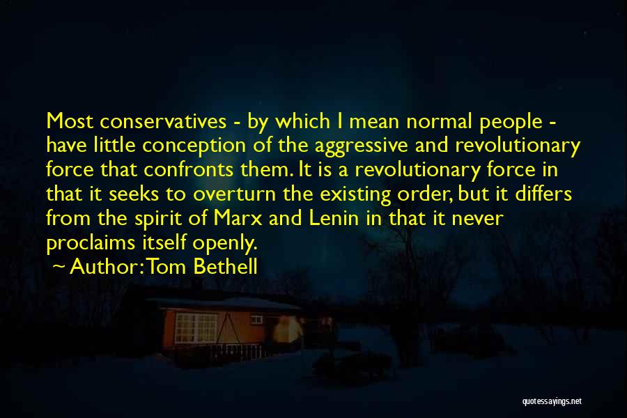Tom Bethell Quotes: Most Conservatives - By Which I Mean Normal People - Have Little Conception Of The Aggressive And Revolutionary Force That