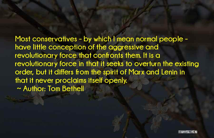 Tom Bethell Quotes: Most Conservatives - By Which I Mean Normal People - Have Little Conception Of The Aggressive And Revolutionary Force That