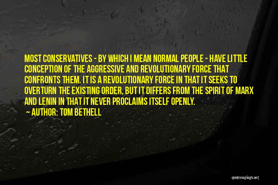 Tom Bethell Quotes: Most Conservatives - By Which I Mean Normal People - Have Little Conception Of The Aggressive And Revolutionary Force That