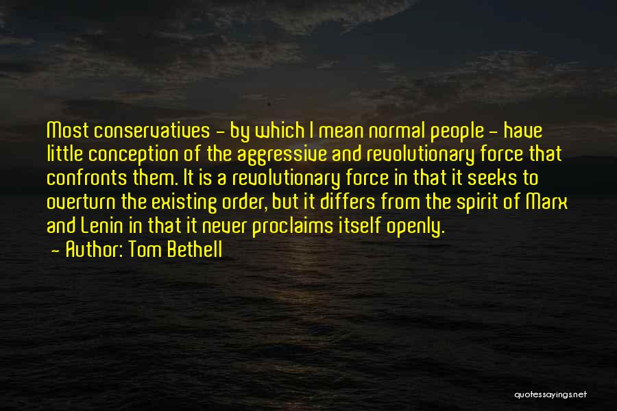 Tom Bethell Quotes: Most Conservatives - By Which I Mean Normal People - Have Little Conception Of The Aggressive And Revolutionary Force That
