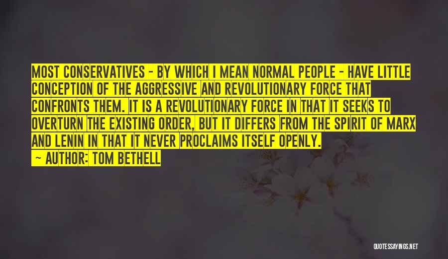 Tom Bethell Quotes: Most Conservatives - By Which I Mean Normal People - Have Little Conception Of The Aggressive And Revolutionary Force That