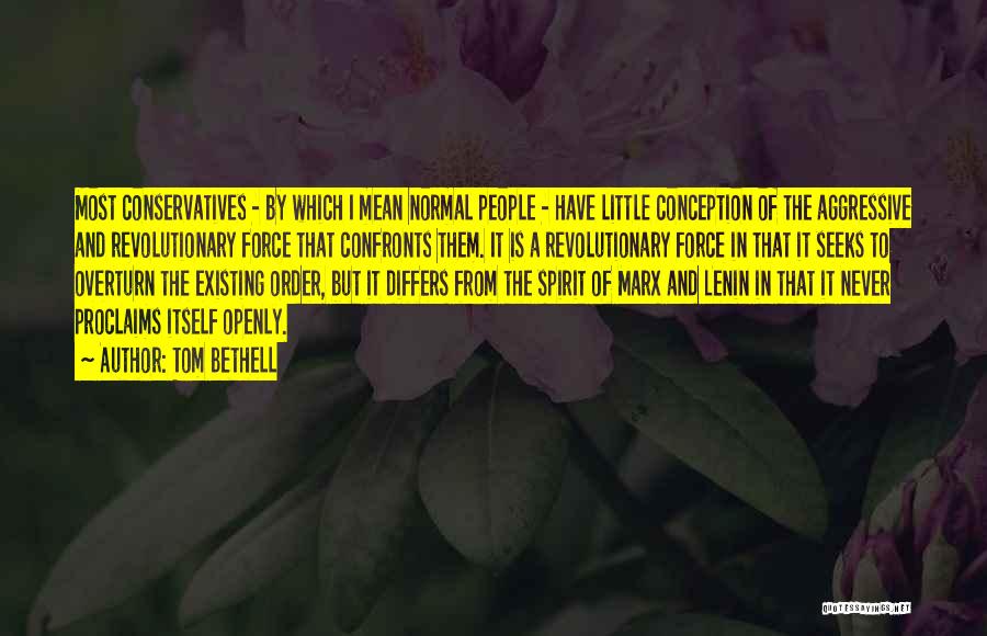 Tom Bethell Quotes: Most Conservatives - By Which I Mean Normal People - Have Little Conception Of The Aggressive And Revolutionary Force That