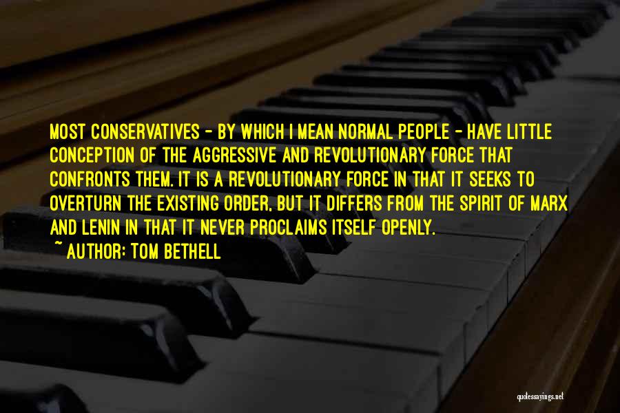Tom Bethell Quotes: Most Conservatives - By Which I Mean Normal People - Have Little Conception Of The Aggressive And Revolutionary Force That