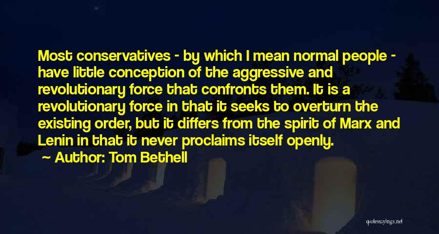 Tom Bethell Quotes: Most Conservatives - By Which I Mean Normal People - Have Little Conception Of The Aggressive And Revolutionary Force That