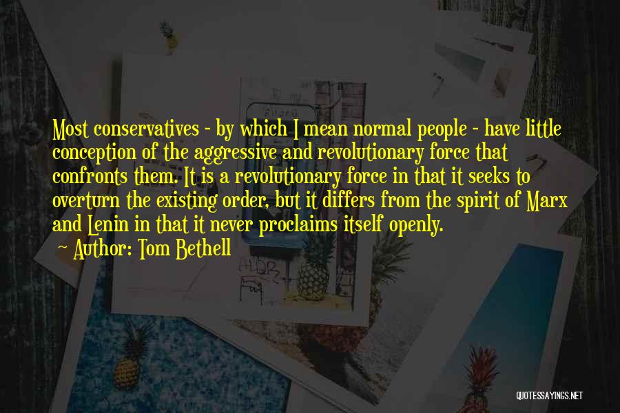 Tom Bethell Quotes: Most Conservatives - By Which I Mean Normal People - Have Little Conception Of The Aggressive And Revolutionary Force That
