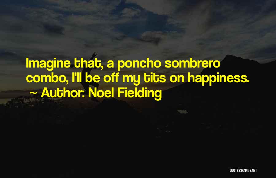 Noel Fielding Quotes: Imagine That, A Poncho Sombrero Combo, I'll Be Off My Tits On Happiness.