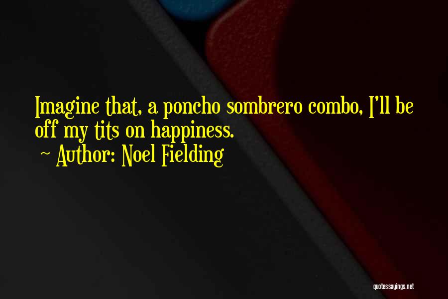 Noel Fielding Quotes: Imagine That, A Poncho Sombrero Combo, I'll Be Off My Tits On Happiness.