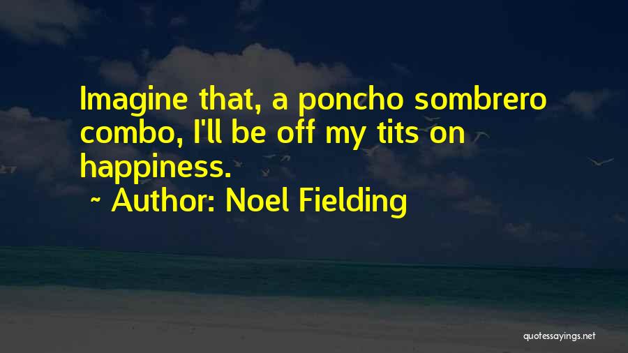 Noel Fielding Quotes: Imagine That, A Poncho Sombrero Combo, I'll Be Off My Tits On Happiness.
