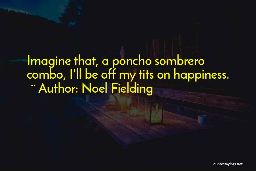 Noel Fielding Quotes: Imagine That, A Poncho Sombrero Combo, I'll Be Off My Tits On Happiness.