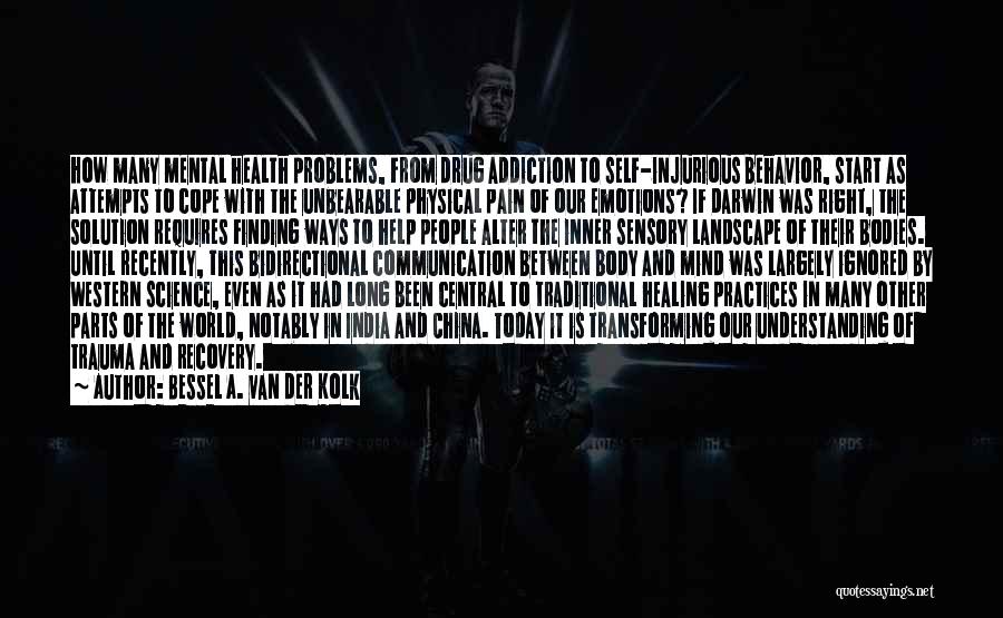 Bessel A. Van Der Kolk Quotes: How Many Mental Health Problems, From Drug Addiction To Self-injurious Behavior, Start As Attempts To Cope With The Unbearable Physical