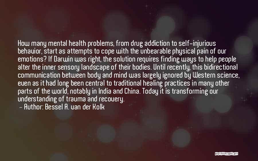 Bessel A. Van Der Kolk Quotes: How Many Mental Health Problems, From Drug Addiction To Self-injurious Behavior, Start As Attempts To Cope With The Unbearable Physical