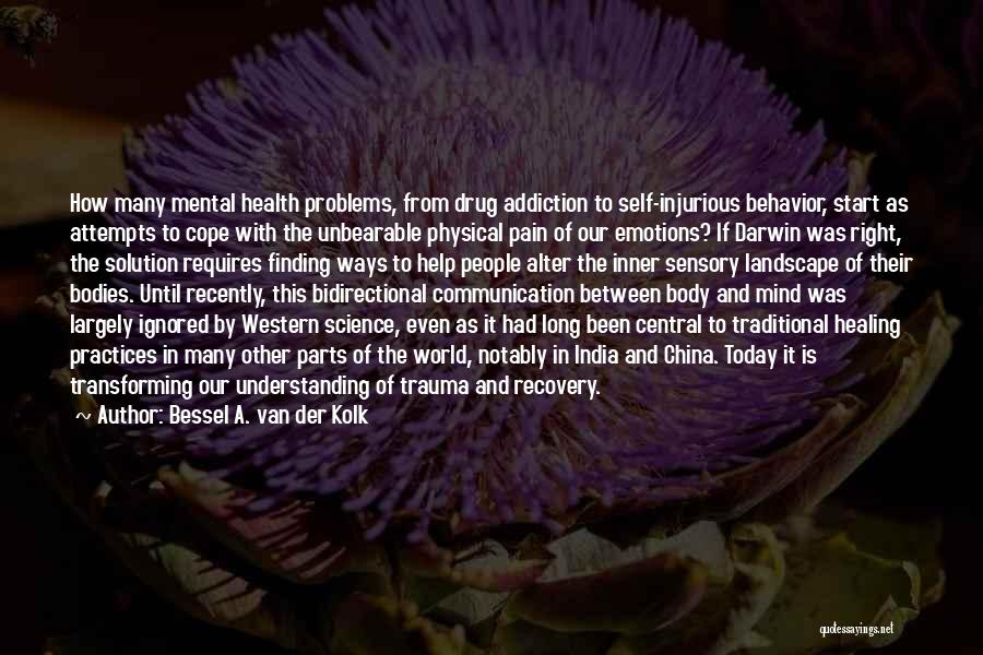 Bessel A. Van Der Kolk Quotes: How Many Mental Health Problems, From Drug Addiction To Self-injurious Behavior, Start As Attempts To Cope With The Unbearable Physical