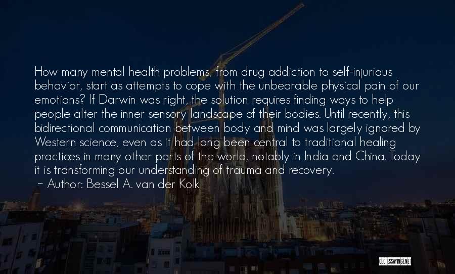 Bessel A. Van Der Kolk Quotes: How Many Mental Health Problems, From Drug Addiction To Self-injurious Behavior, Start As Attempts To Cope With The Unbearable Physical