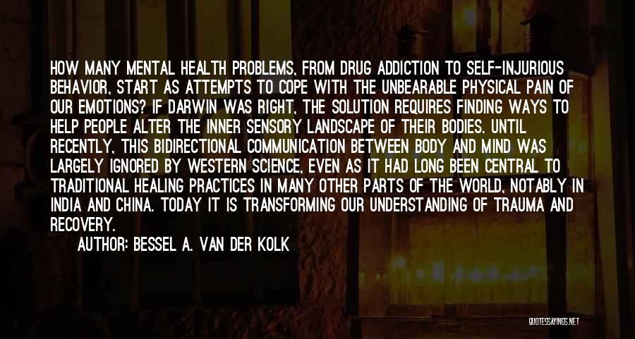 Bessel A. Van Der Kolk Quotes: How Many Mental Health Problems, From Drug Addiction To Self-injurious Behavior, Start As Attempts To Cope With The Unbearable Physical