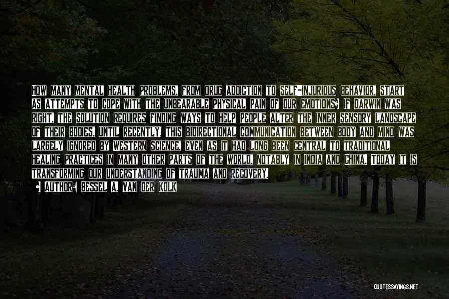 Bessel A. Van Der Kolk Quotes: How Many Mental Health Problems, From Drug Addiction To Self-injurious Behavior, Start As Attempts To Cope With The Unbearable Physical
