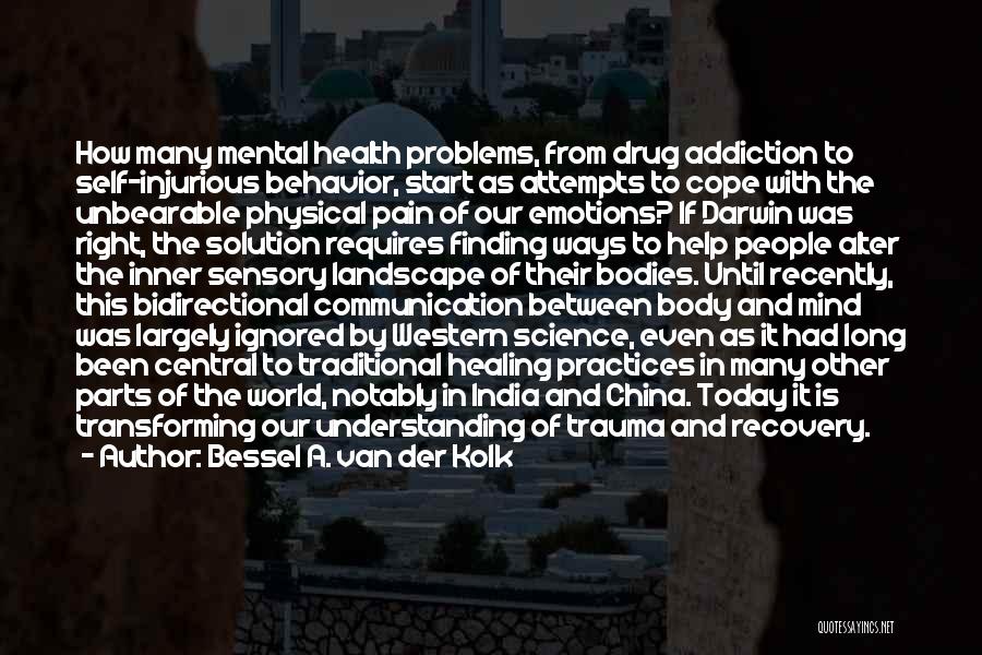 Bessel A. Van Der Kolk Quotes: How Many Mental Health Problems, From Drug Addiction To Self-injurious Behavior, Start As Attempts To Cope With The Unbearable Physical