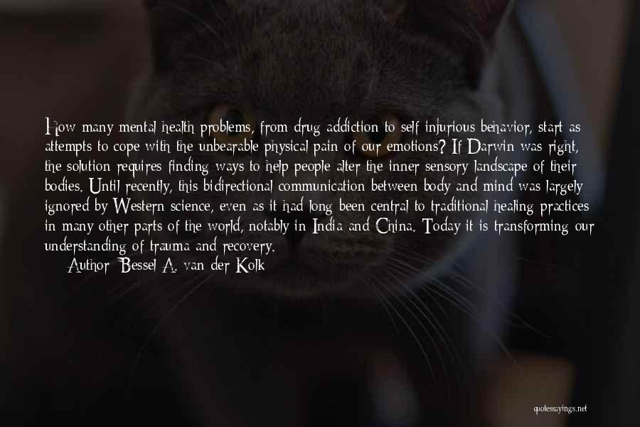 Bessel A. Van Der Kolk Quotes: How Many Mental Health Problems, From Drug Addiction To Self-injurious Behavior, Start As Attempts To Cope With The Unbearable Physical