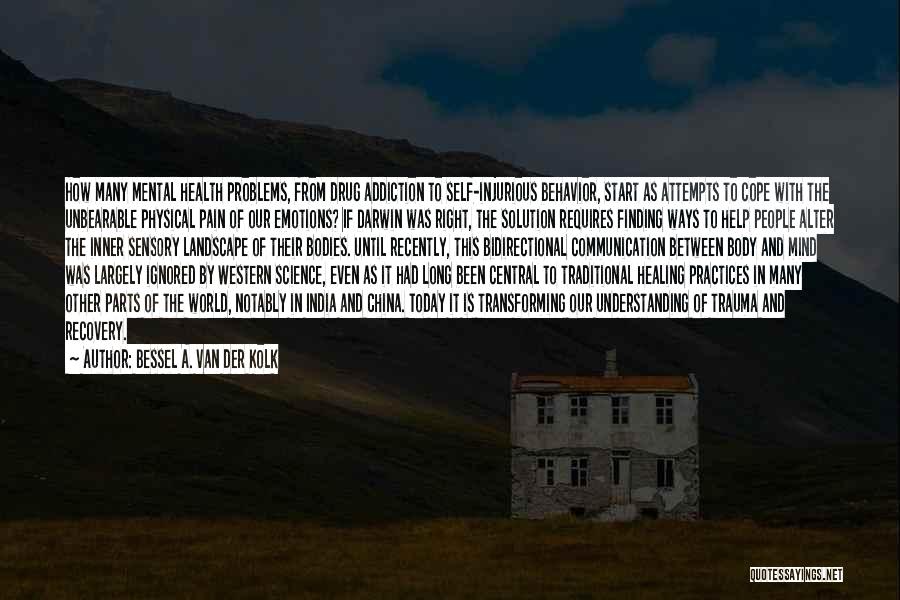 Bessel A. Van Der Kolk Quotes: How Many Mental Health Problems, From Drug Addiction To Self-injurious Behavior, Start As Attempts To Cope With The Unbearable Physical