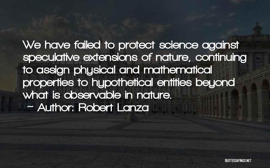 Robert Lanza Quotes: We Have Failed To Protect Science Against Speculative Extensions Of Nature, Continuing To Assign Physical And Mathematical Properties To Hypothetical