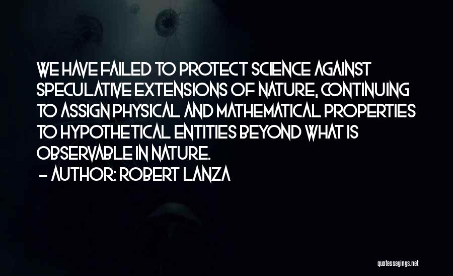 Robert Lanza Quotes: We Have Failed To Protect Science Against Speculative Extensions Of Nature, Continuing To Assign Physical And Mathematical Properties To Hypothetical