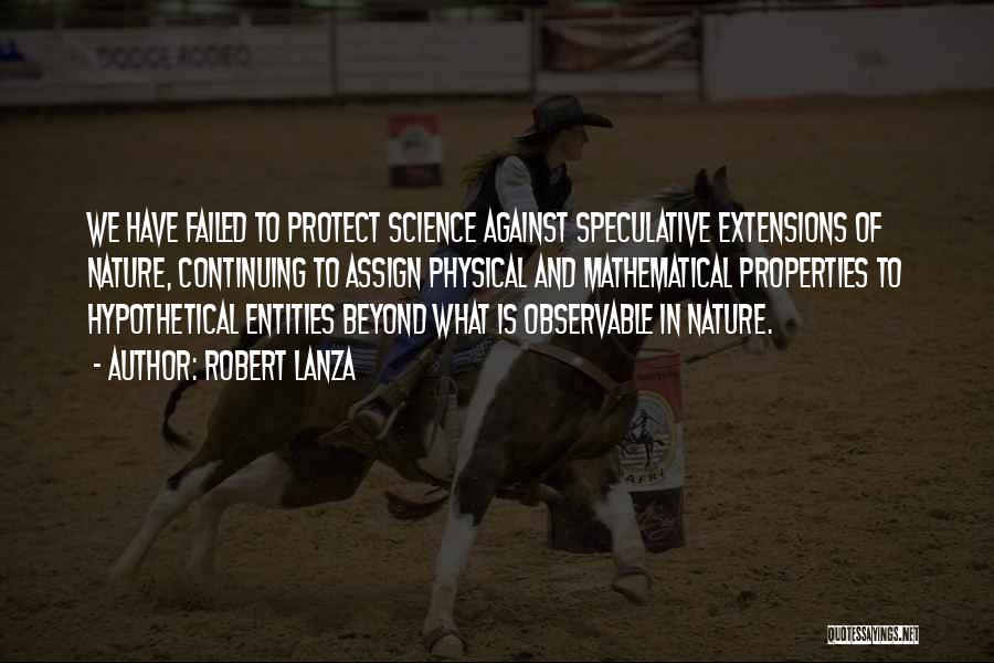 Robert Lanza Quotes: We Have Failed To Protect Science Against Speculative Extensions Of Nature, Continuing To Assign Physical And Mathematical Properties To Hypothetical