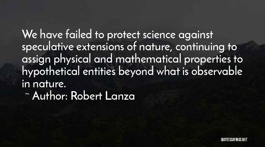 Robert Lanza Quotes: We Have Failed To Protect Science Against Speculative Extensions Of Nature, Continuing To Assign Physical And Mathematical Properties To Hypothetical