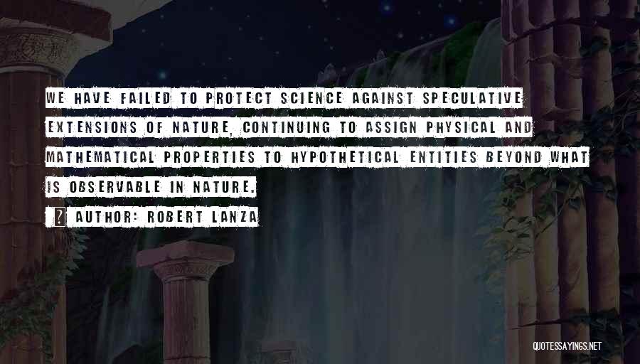 Robert Lanza Quotes: We Have Failed To Protect Science Against Speculative Extensions Of Nature, Continuing To Assign Physical And Mathematical Properties To Hypothetical