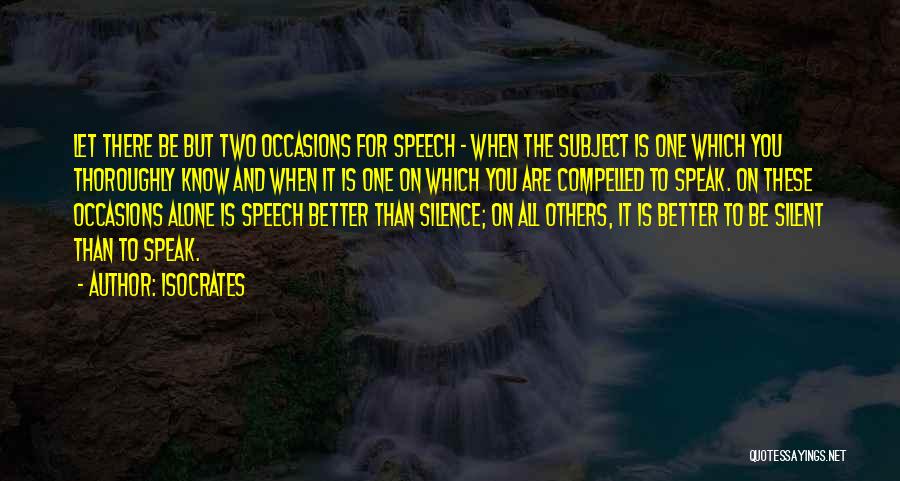Isocrates Quotes: Let There Be But Two Occasions For Speech - When The Subject Is One Which You Thoroughly Know And When