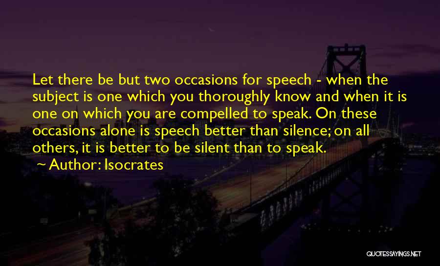 Isocrates Quotes: Let There Be But Two Occasions For Speech - When The Subject Is One Which You Thoroughly Know And When