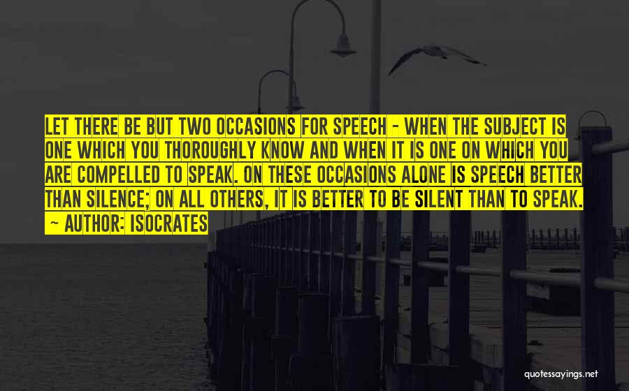 Isocrates Quotes: Let There Be But Two Occasions For Speech - When The Subject Is One Which You Thoroughly Know And When