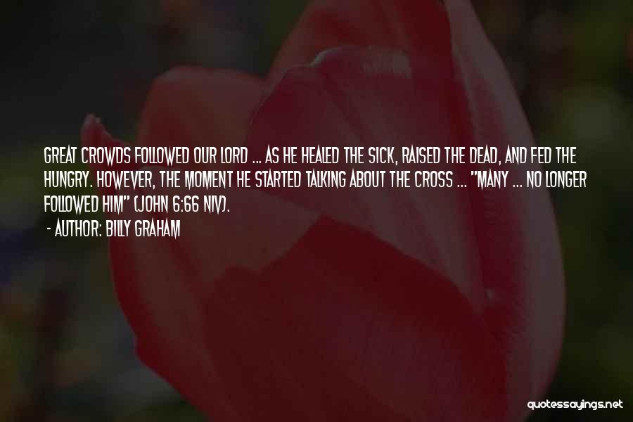 Billy Graham Quotes: Great Crowds Followed Our Lord ... As He Healed The Sick, Raised The Dead, And Fed The Hungry. However, The