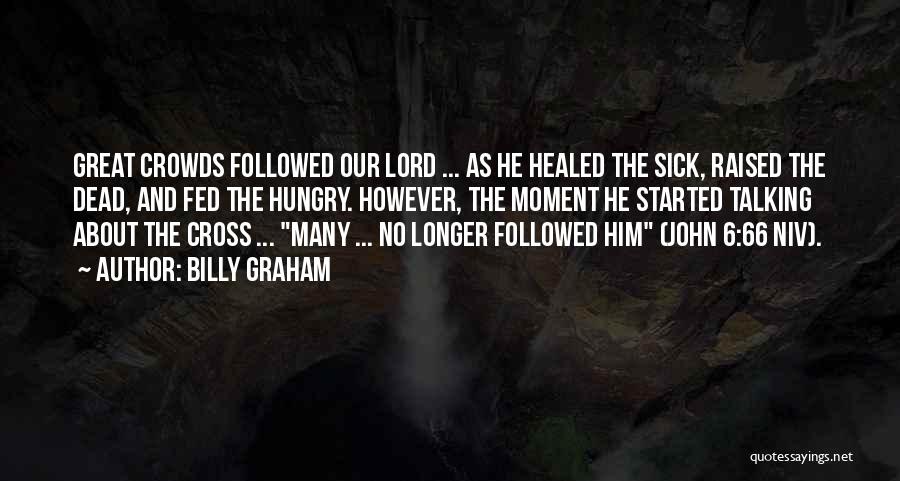 Billy Graham Quotes: Great Crowds Followed Our Lord ... As He Healed The Sick, Raised The Dead, And Fed The Hungry. However, The