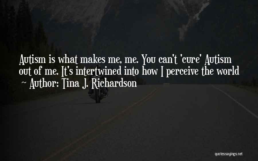 Tina J. Richardson Quotes: Autism Is What Makes Me, Me. You Can't 'cure' Autism Out Of Me. It's Intertwined Into How I Perceive The