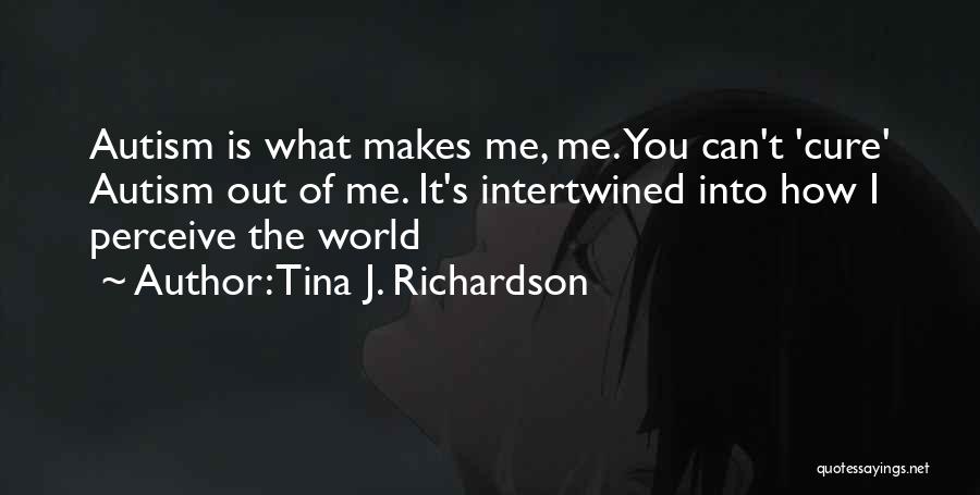 Tina J. Richardson Quotes: Autism Is What Makes Me, Me. You Can't 'cure' Autism Out Of Me. It's Intertwined Into How I Perceive The