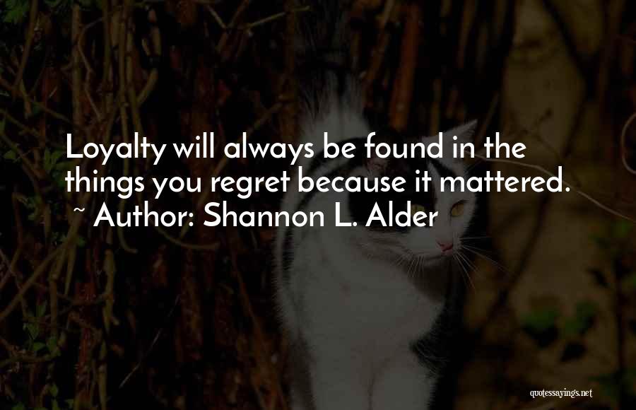 Shannon L. Alder Quotes: Loyalty Will Always Be Found In The Things You Regret Because It Mattered.