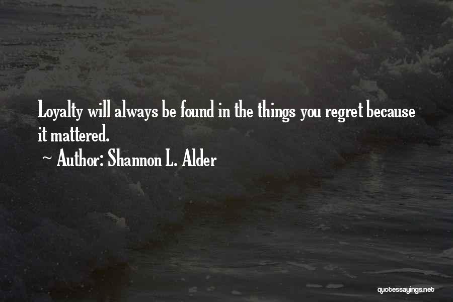 Shannon L. Alder Quotes: Loyalty Will Always Be Found In The Things You Regret Because It Mattered.