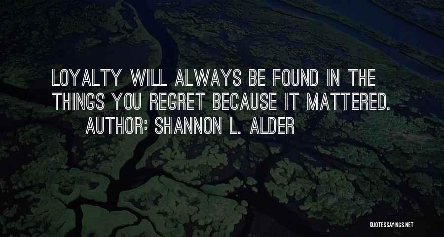 Shannon L. Alder Quotes: Loyalty Will Always Be Found In The Things You Regret Because It Mattered.