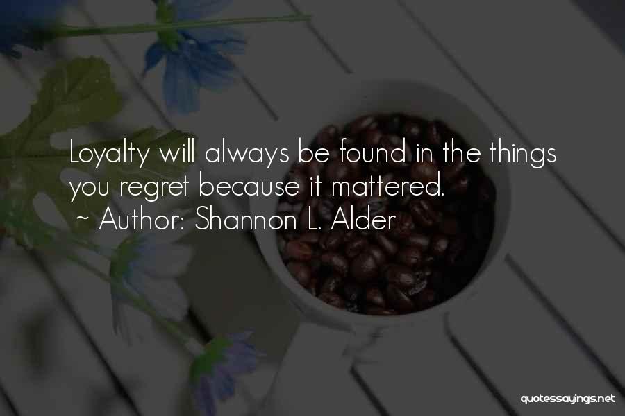 Shannon L. Alder Quotes: Loyalty Will Always Be Found In The Things You Regret Because It Mattered.