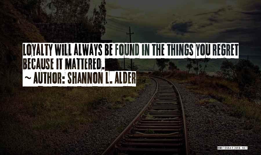 Shannon L. Alder Quotes: Loyalty Will Always Be Found In The Things You Regret Because It Mattered.
